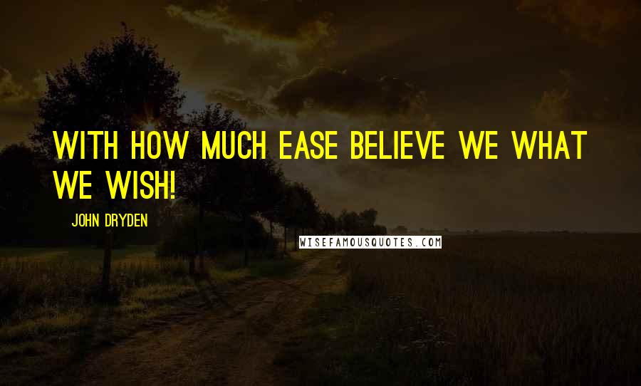 John Dryden Quotes: With how much ease believe we what we wish!