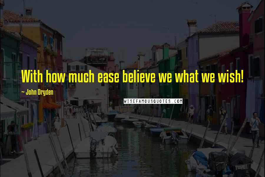 John Dryden Quotes: With how much ease believe we what we wish!