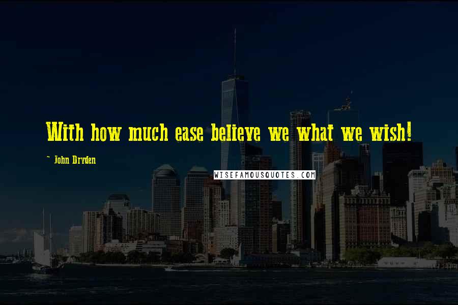 John Dryden Quotes: With how much ease believe we what we wish!