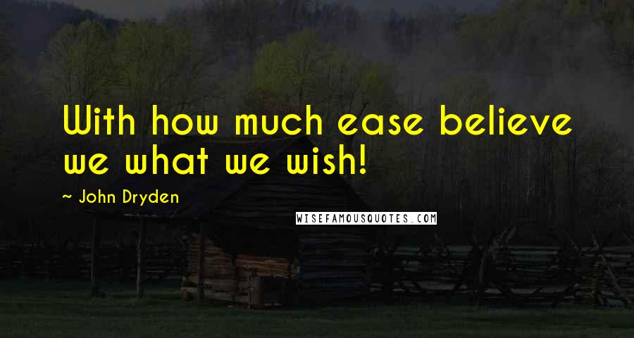 John Dryden Quotes: With how much ease believe we what we wish!