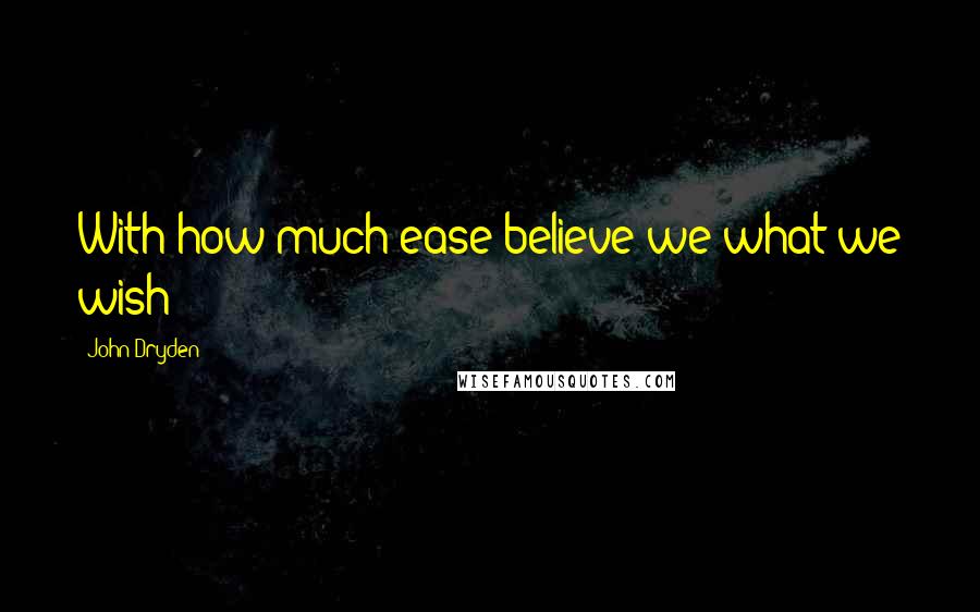 John Dryden Quotes: With how much ease believe we what we wish!