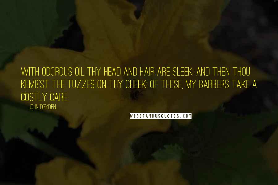 John Dryden Quotes: With odorous oil thy head and hair are sleek; And then thou kemb'st the tuzzes on thy cheek: Of these, my barbers take a costly care.