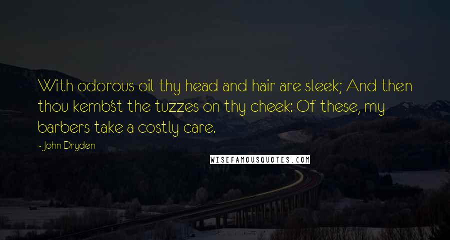 John Dryden Quotes: With odorous oil thy head and hair are sleek; And then thou kemb'st the tuzzes on thy cheek: Of these, my barbers take a costly care.