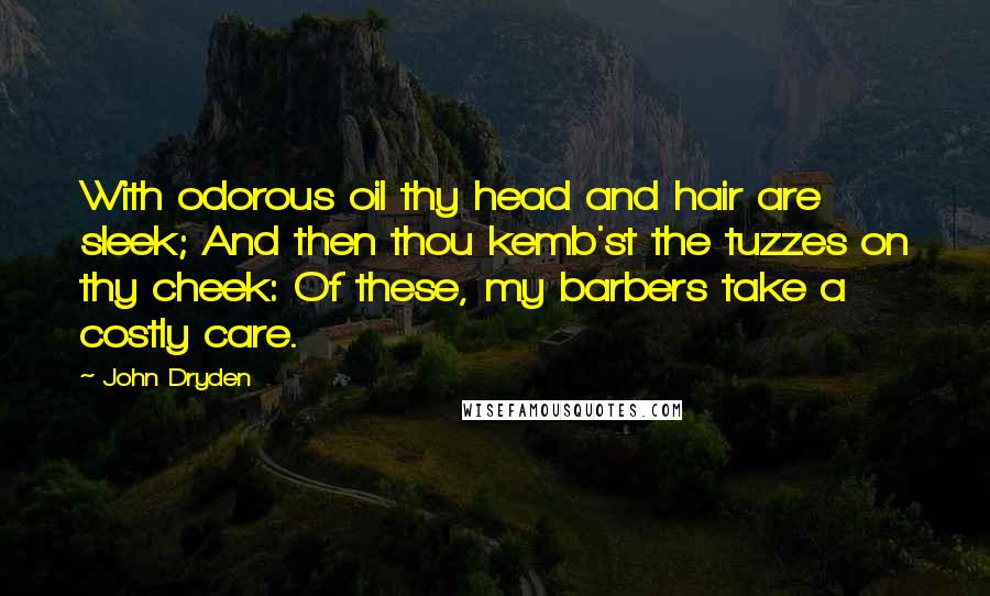 John Dryden Quotes: With odorous oil thy head and hair are sleek; And then thou kemb'st the tuzzes on thy cheek: Of these, my barbers take a costly care.