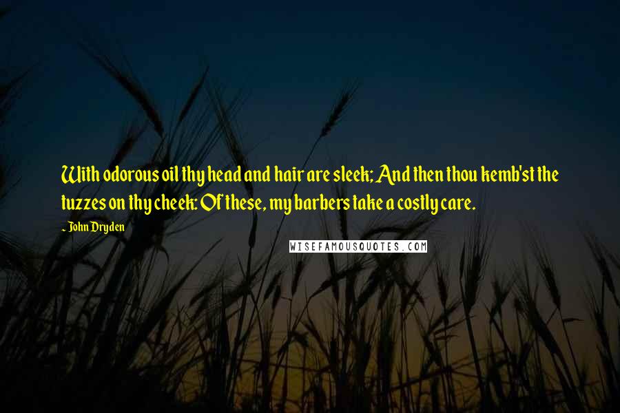 John Dryden Quotes: With odorous oil thy head and hair are sleek; And then thou kemb'st the tuzzes on thy cheek: Of these, my barbers take a costly care.