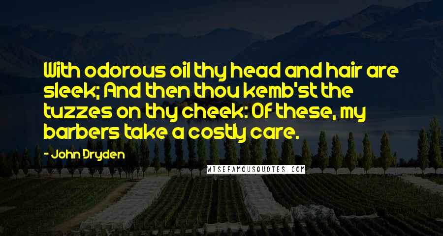 John Dryden Quotes: With odorous oil thy head and hair are sleek; And then thou kemb'st the tuzzes on thy cheek: Of these, my barbers take a costly care.