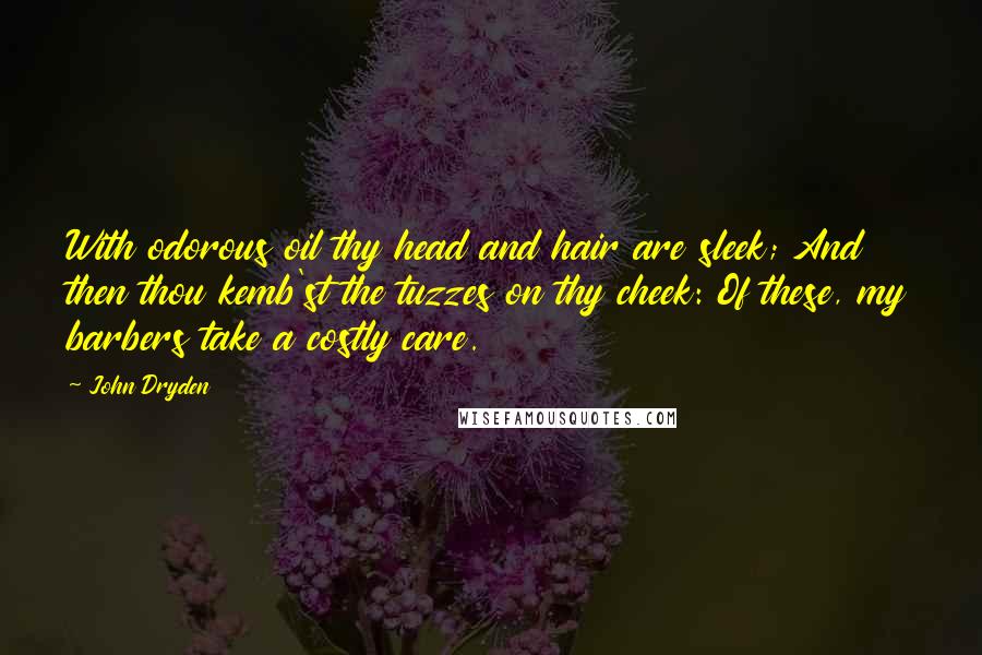 John Dryden Quotes: With odorous oil thy head and hair are sleek; And then thou kemb'st the tuzzes on thy cheek: Of these, my barbers take a costly care.