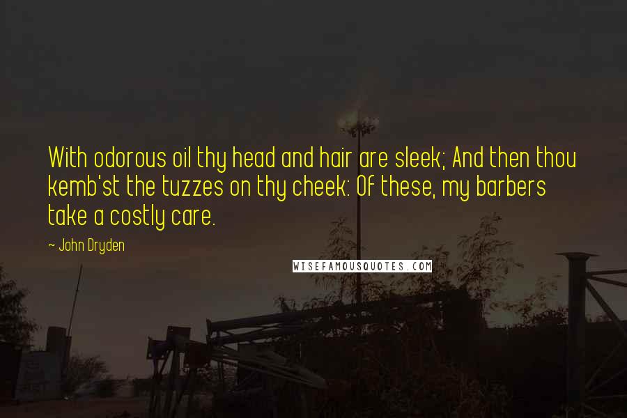 John Dryden Quotes: With odorous oil thy head and hair are sleek; And then thou kemb'st the tuzzes on thy cheek: Of these, my barbers take a costly care.