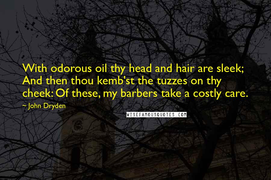 John Dryden Quotes: With odorous oil thy head and hair are sleek; And then thou kemb'st the tuzzes on thy cheek: Of these, my barbers take a costly care.