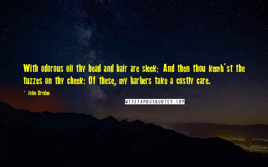 John Dryden Quotes: With odorous oil thy head and hair are sleek; And then thou kemb'st the tuzzes on thy cheek: Of these, my barbers take a costly care.
