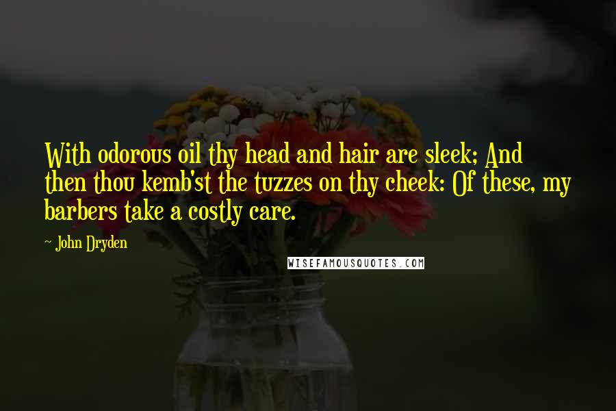 John Dryden Quotes: With odorous oil thy head and hair are sleek; And then thou kemb'st the tuzzes on thy cheek: Of these, my barbers take a costly care.