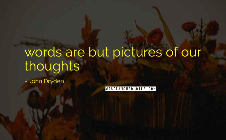 John Dryden Quotes: words are but pictures of our thoughts