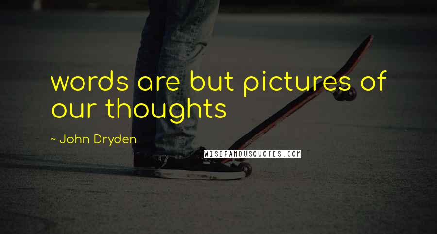 John Dryden Quotes: words are but pictures of our thoughts