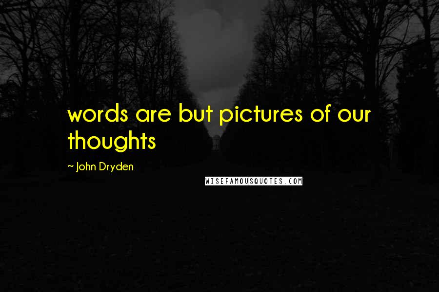 John Dryden Quotes: words are but pictures of our thoughts