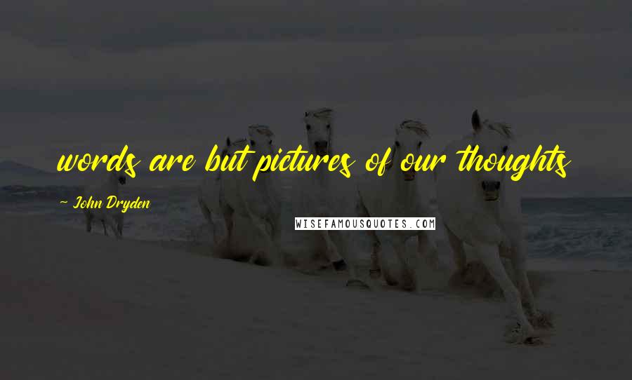 John Dryden Quotes: words are but pictures of our thoughts