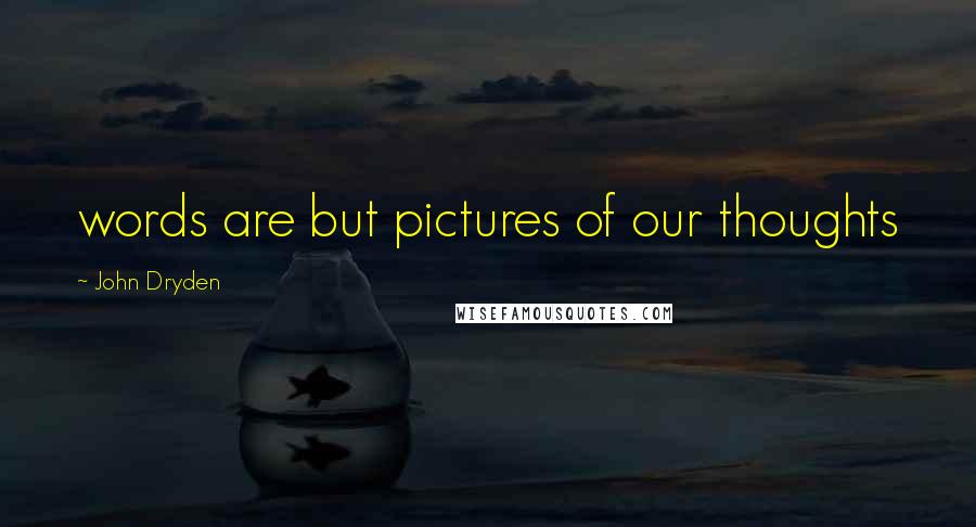 John Dryden Quotes: words are but pictures of our thoughts