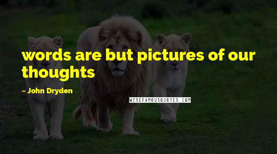 John Dryden Quotes: words are but pictures of our thoughts