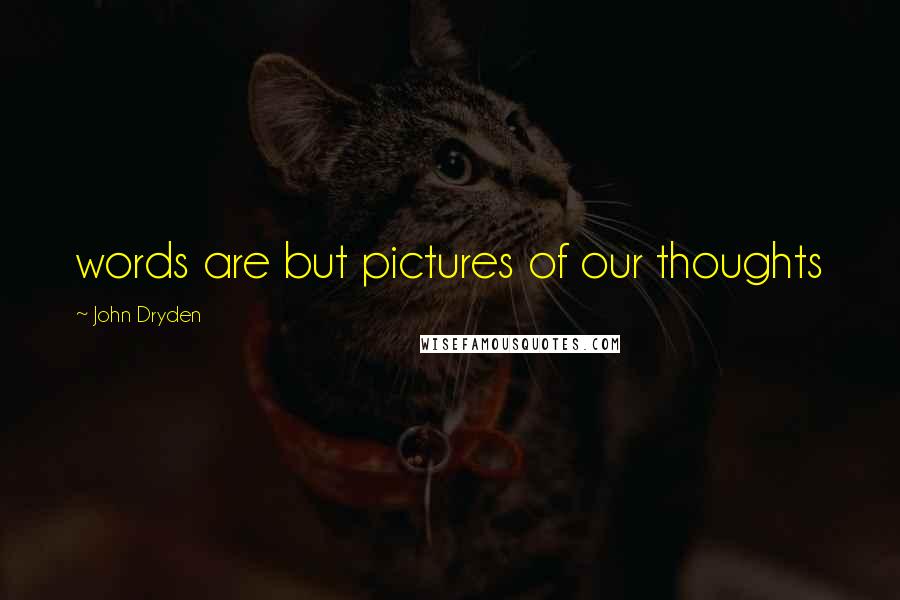 John Dryden Quotes: words are but pictures of our thoughts