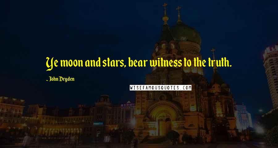 John Dryden Quotes: Ye moon and stars, bear witness to the truth.