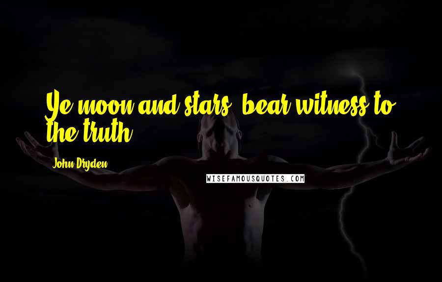 John Dryden Quotes: Ye moon and stars, bear witness to the truth.