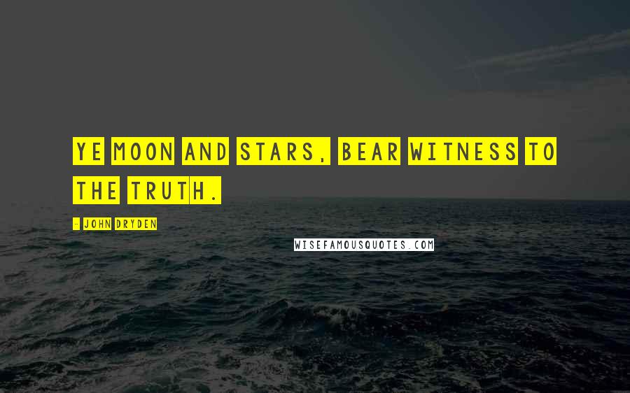 John Dryden Quotes: Ye moon and stars, bear witness to the truth.