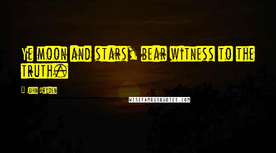 John Dryden Quotes: Ye moon and stars, bear witness to the truth.