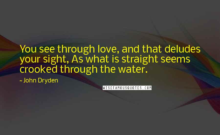 John Dryden Quotes: You see through love, and that deludes your sight, As what is straight seems crooked through the water.