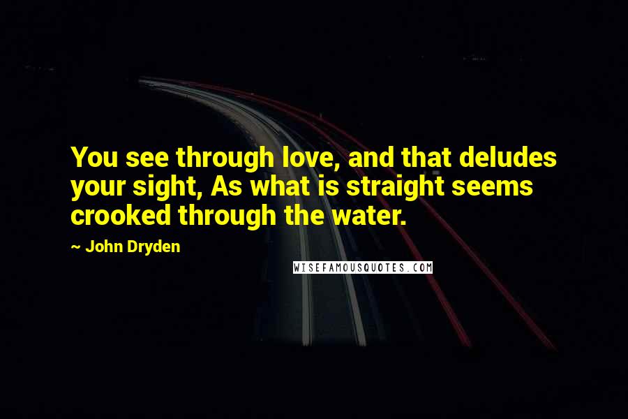 John Dryden Quotes: You see through love, and that deludes your sight, As what is straight seems crooked through the water.