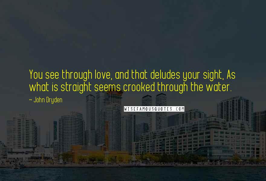 John Dryden Quotes: You see through love, and that deludes your sight, As what is straight seems crooked through the water.