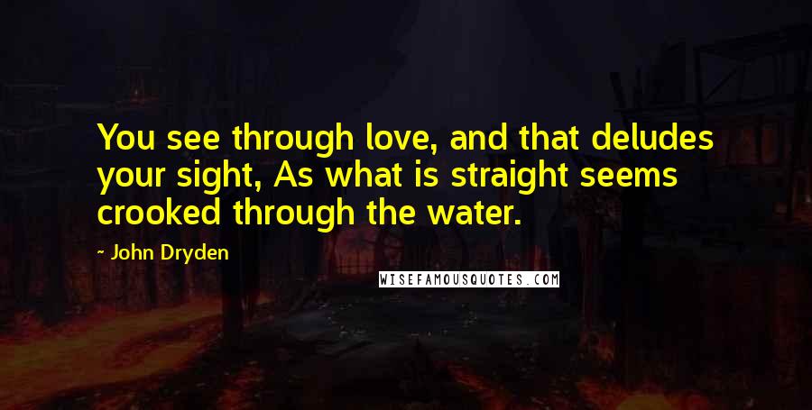 John Dryden Quotes: You see through love, and that deludes your sight, As what is straight seems crooked through the water.