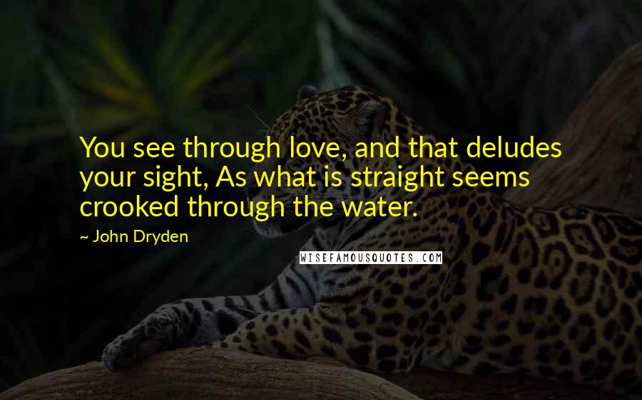 John Dryden Quotes: You see through love, and that deludes your sight, As what is straight seems crooked through the water.