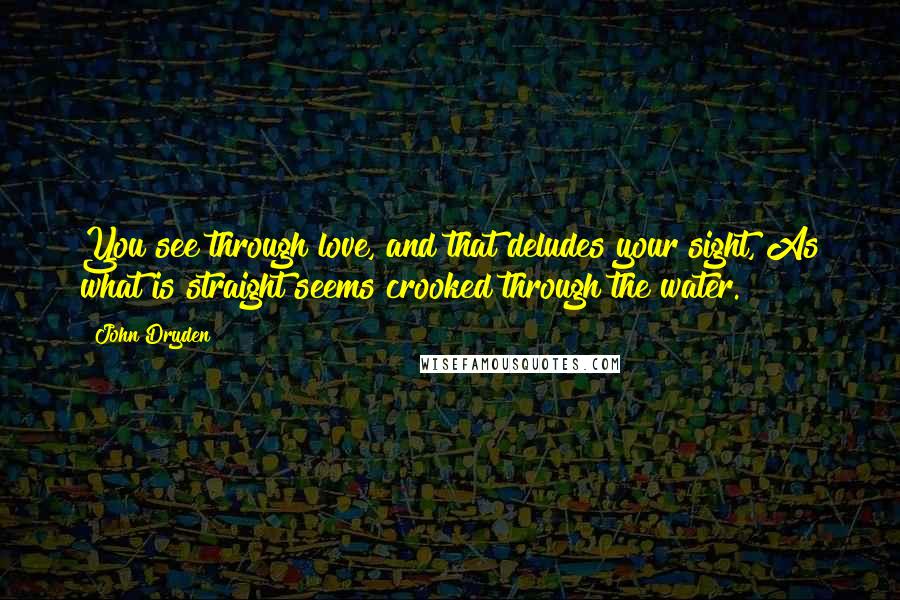 John Dryden Quotes: You see through love, and that deludes your sight, As what is straight seems crooked through the water.