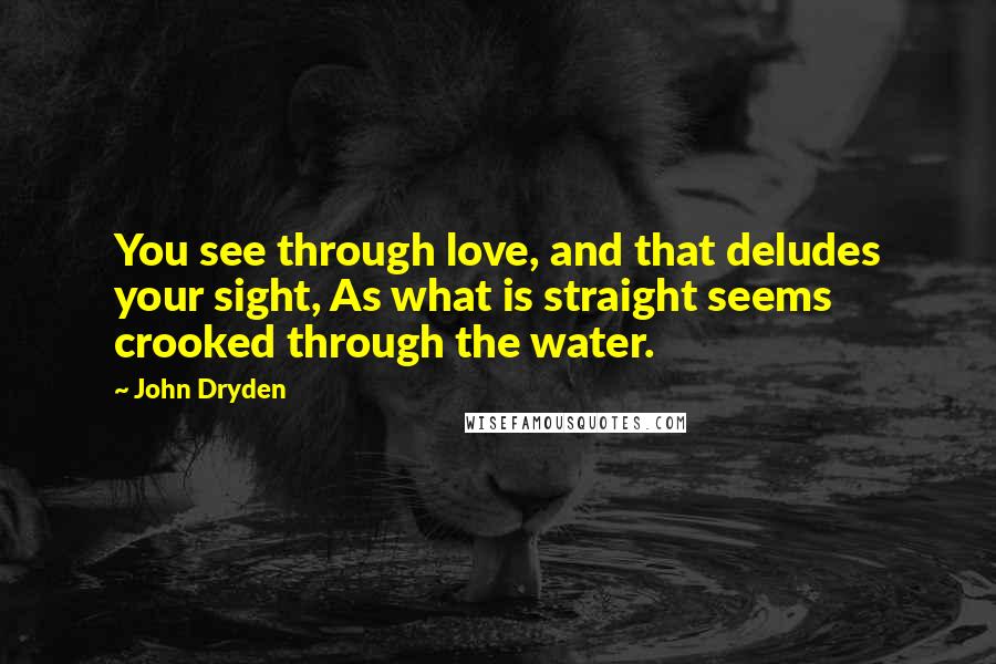 John Dryden Quotes: You see through love, and that deludes your sight, As what is straight seems crooked through the water.