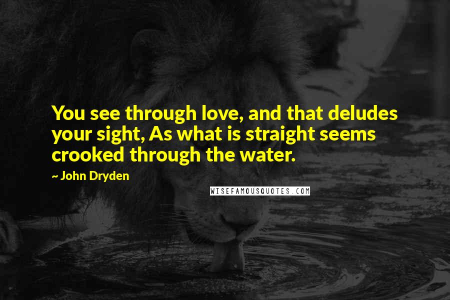 John Dryden Quotes: You see through love, and that deludes your sight, As what is straight seems crooked through the water.