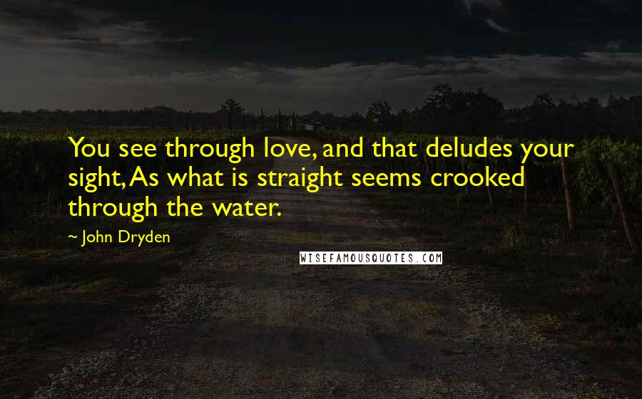 John Dryden Quotes: You see through love, and that deludes your sight, As what is straight seems crooked through the water.