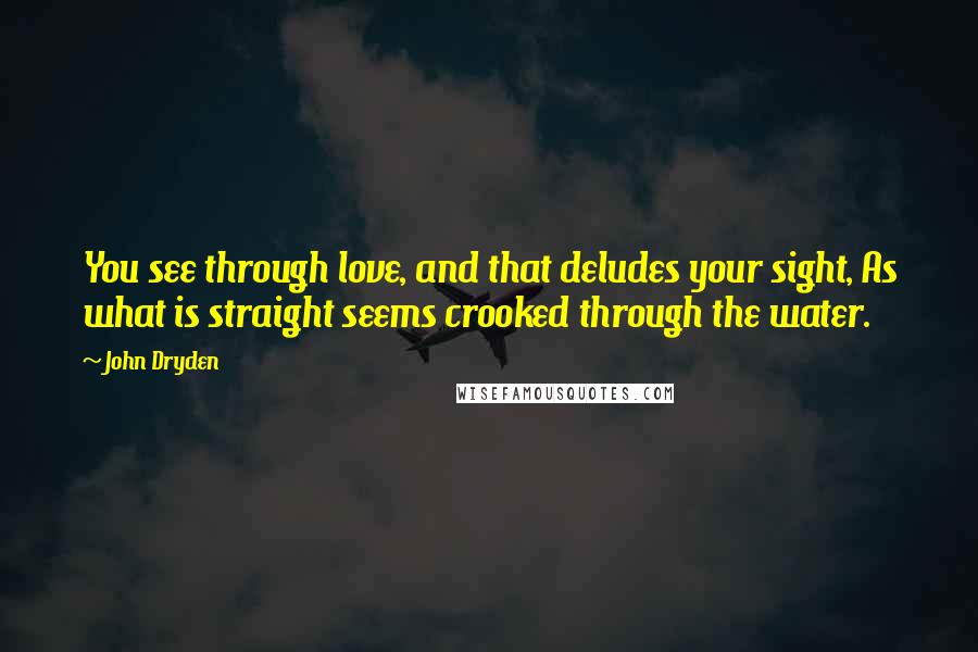 John Dryden Quotes: You see through love, and that deludes your sight, As what is straight seems crooked through the water.