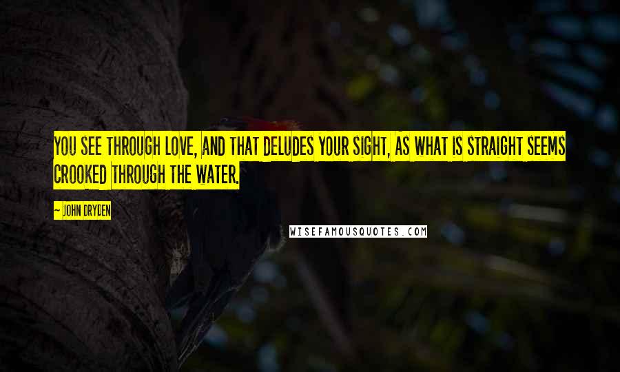 John Dryden Quotes: You see through love, and that deludes your sight, As what is straight seems crooked through the water.