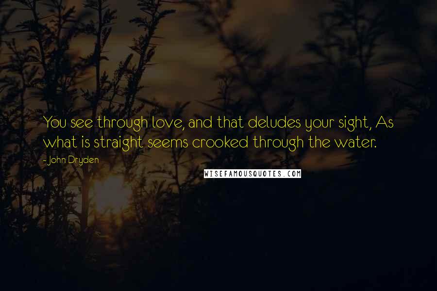 John Dryden Quotes: You see through love, and that deludes your sight, As what is straight seems crooked through the water.