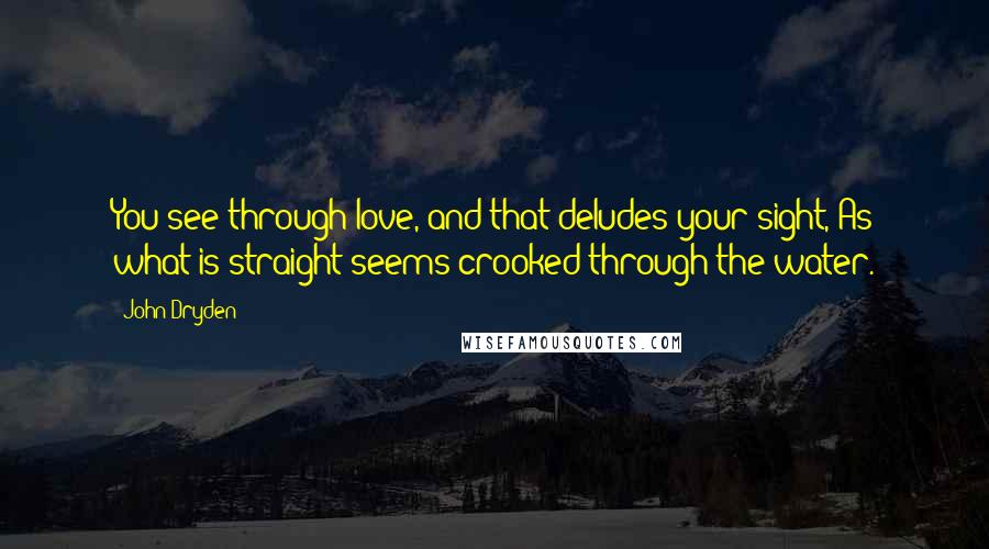 John Dryden Quotes: You see through love, and that deludes your sight, As what is straight seems crooked through the water.