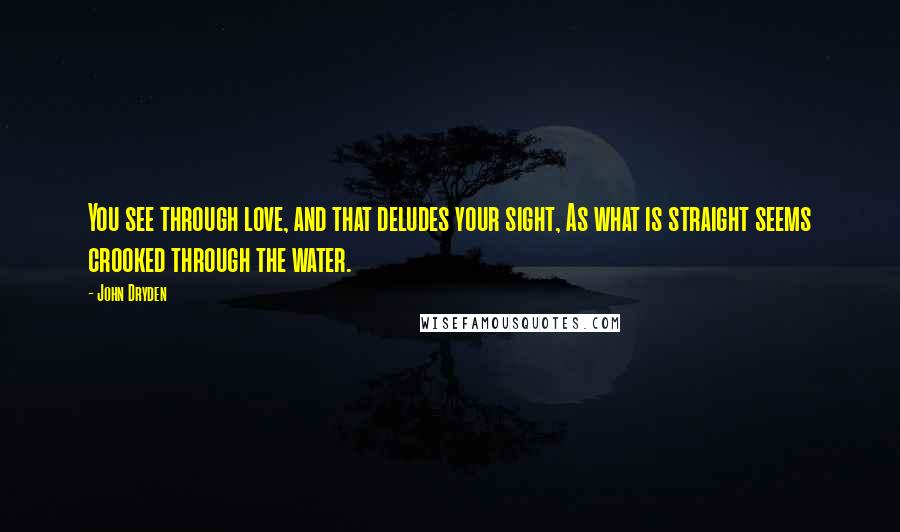 John Dryden Quotes: You see through love, and that deludes your sight, As what is straight seems crooked through the water.