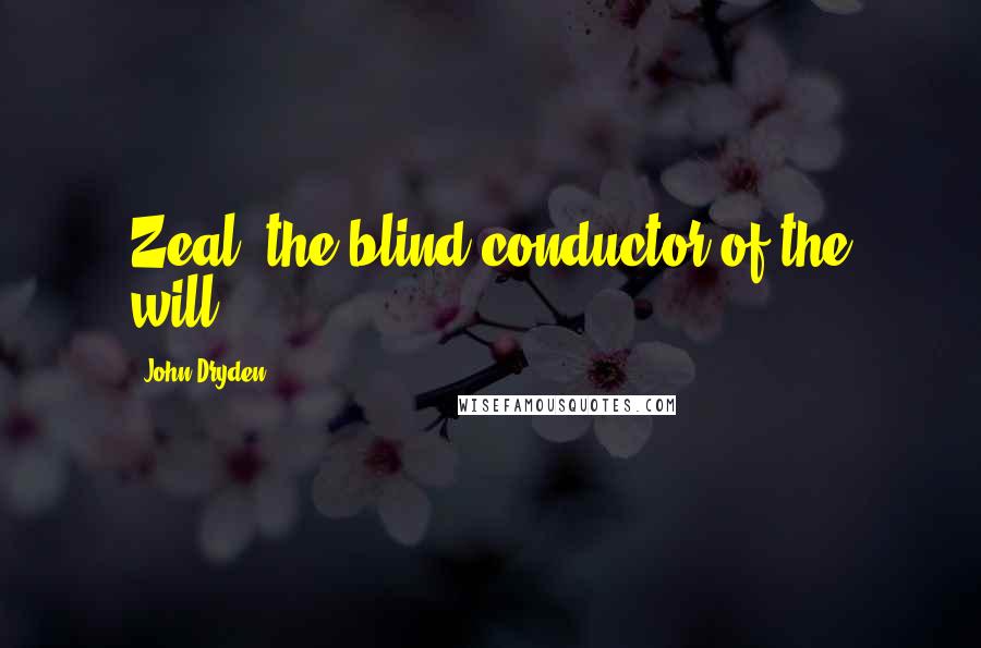 John Dryden Quotes: Zeal, the blind conductor of the will.