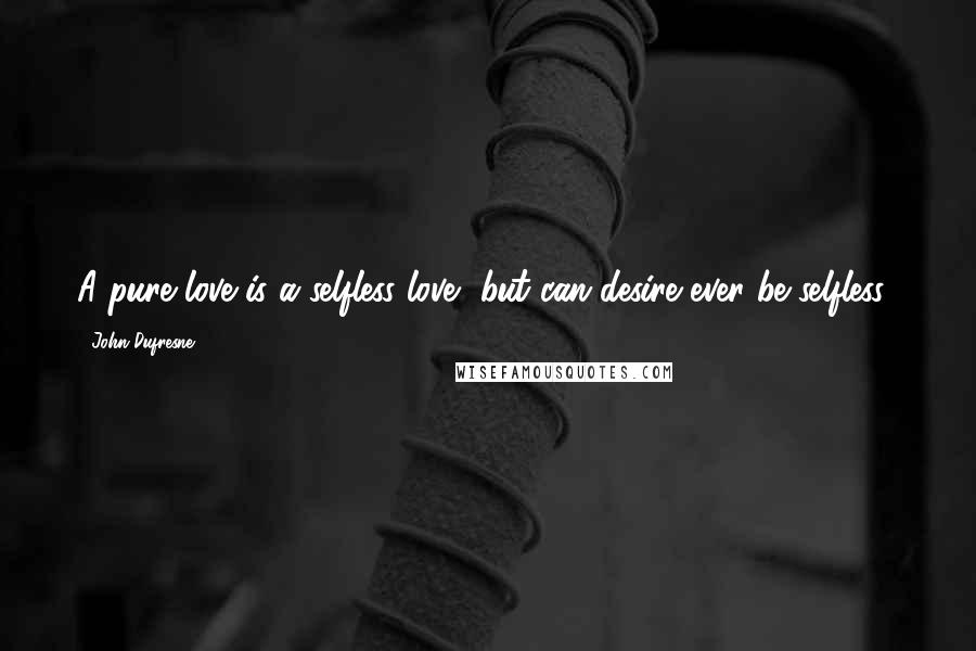 John Dufresne Quotes: A pure love is a selfless love, but can desire ever be selfless?