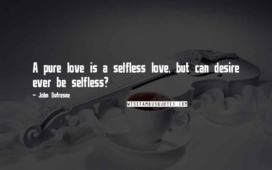 John Dufresne Quotes: A pure love is a selfless love, but can desire ever be selfless?
