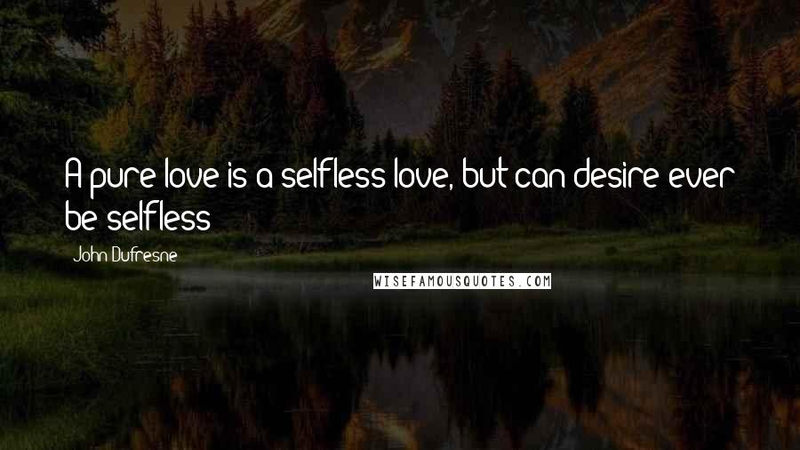 John Dufresne Quotes: A pure love is a selfless love, but can desire ever be selfless?