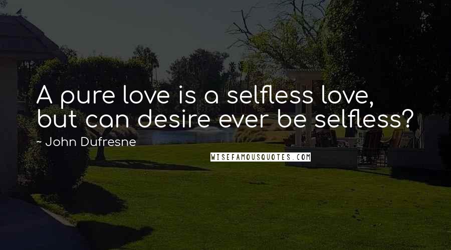 John Dufresne Quotes: A pure love is a selfless love, but can desire ever be selfless?