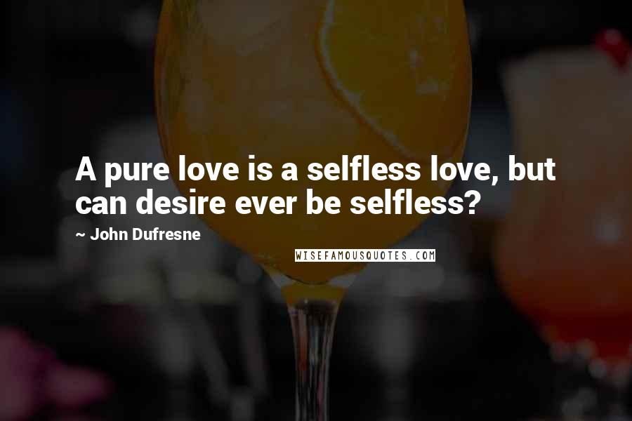 John Dufresne Quotes: A pure love is a selfless love, but can desire ever be selfless?