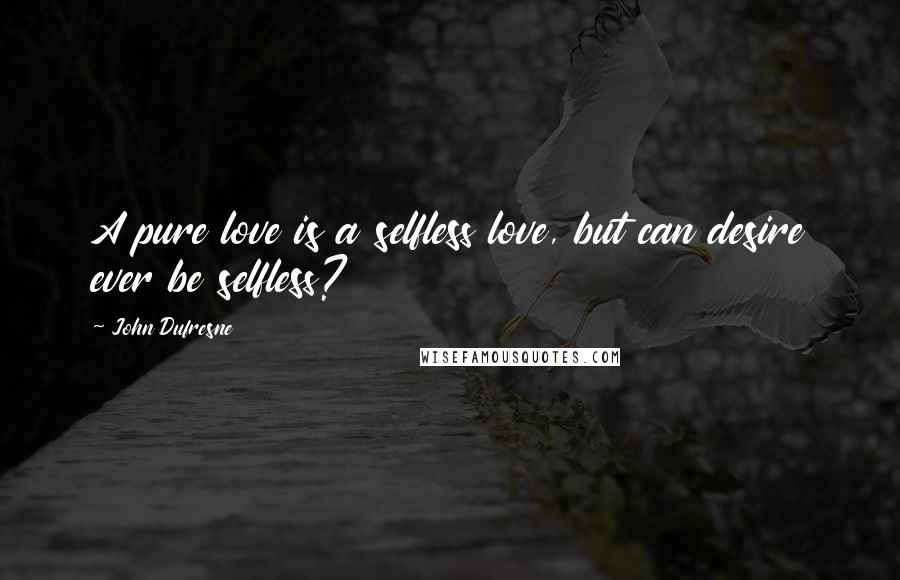 John Dufresne Quotes: A pure love is a selfless love, but can desire ever be selfless?