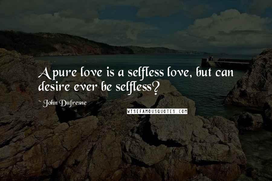 John Dufresne Quotes: A pure love is a selfless love, but can desire ever be selfless?
