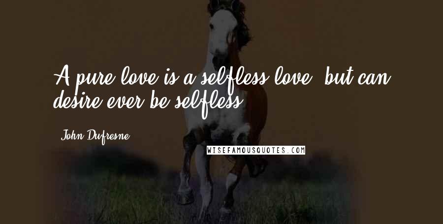 John Dufresne Quotes: A pure love is a selfless love, but can desire ever be selfless?