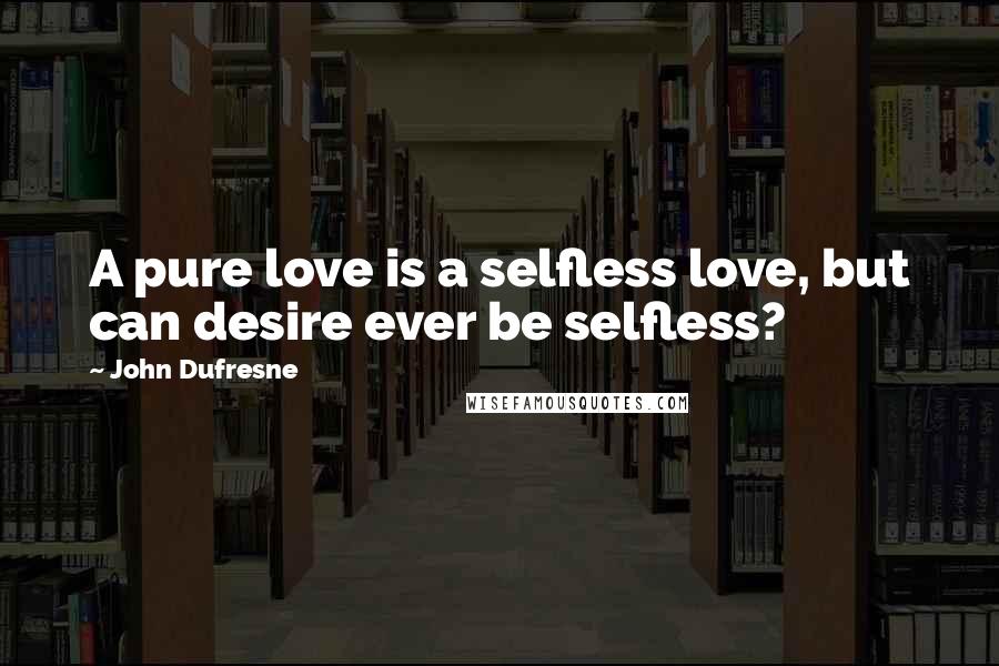 John Dufresne Quotes: A pure love is a selfless love, but can desire ever be selfless?